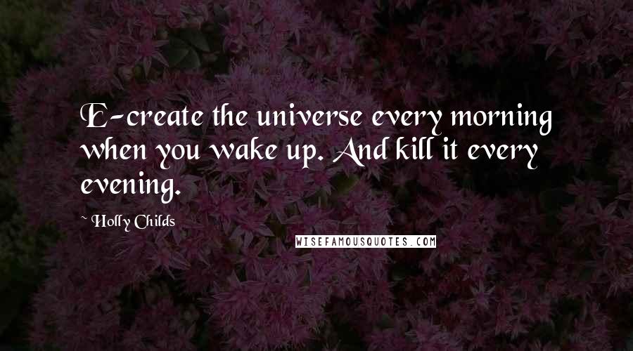 Holly Childs Quotes: E-create the universe every morning when you wake up. And kill it every evening.