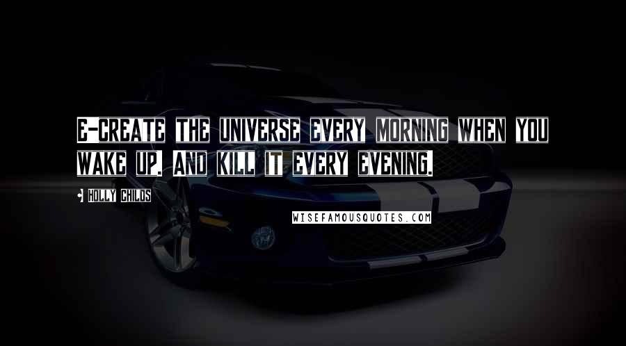 Holly Childs Quotes: E-create the universe every morning when you wake up. And kill it every evening.