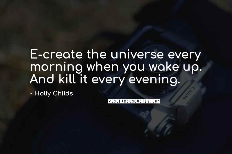 Holly Childs Quotes: E-create the universe every morning when you wake up. And kill it every evening.