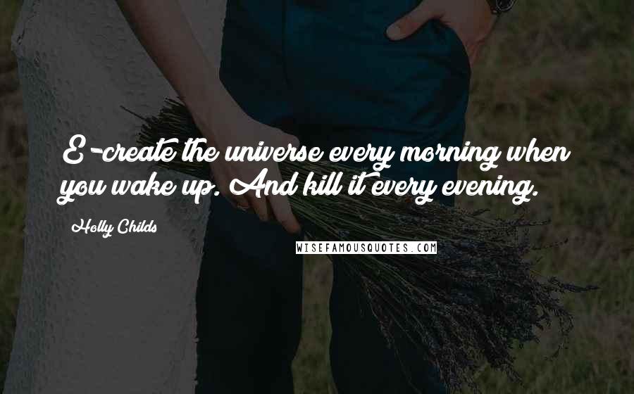 Holly Childs Quotes: E-create the universe every morning when you wake up. And kill it every evening.