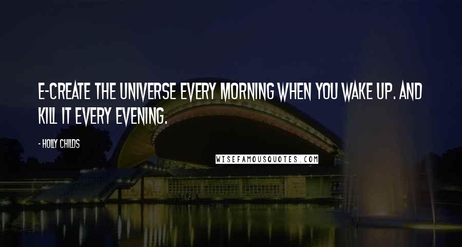Holly Childs Quotes: E-create the universe every morning when you wake up. And kill it every evening.