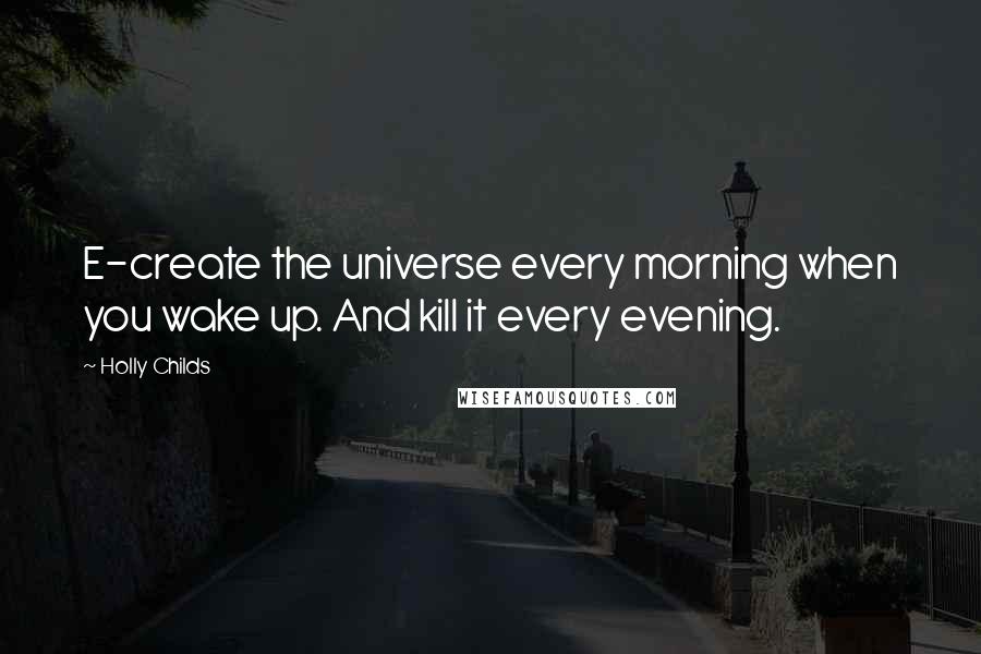 Holly Childs Quotes: E-create the universe every morning when you wake up. And kill it every evening.