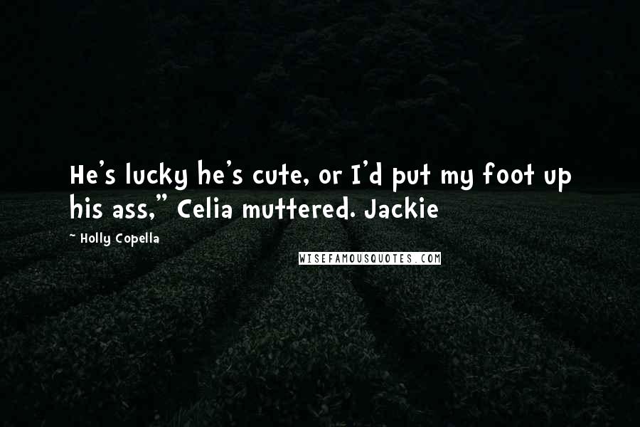 Holly Copella Quotes: He's lucky he's cute, or I'd put my foot up his ass," Celia muttered. Jackie