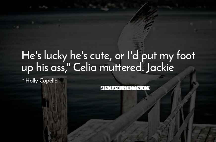 Holly Copella Quotes: He's lucky he's cute, or I'd put my foot up his ass," Celia muttered. Jackie