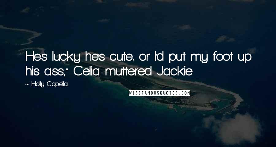 Holly Copella Quotes: He's lucky he's cute, or I'd put my foot up his ass," Celia muttered. Jackie