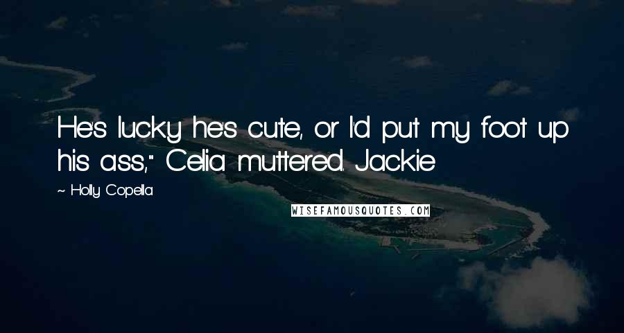 Holly Copella Quotes: He's lucky he's cute, or I'd put my foot up his ass," Celia muttered. Jackie