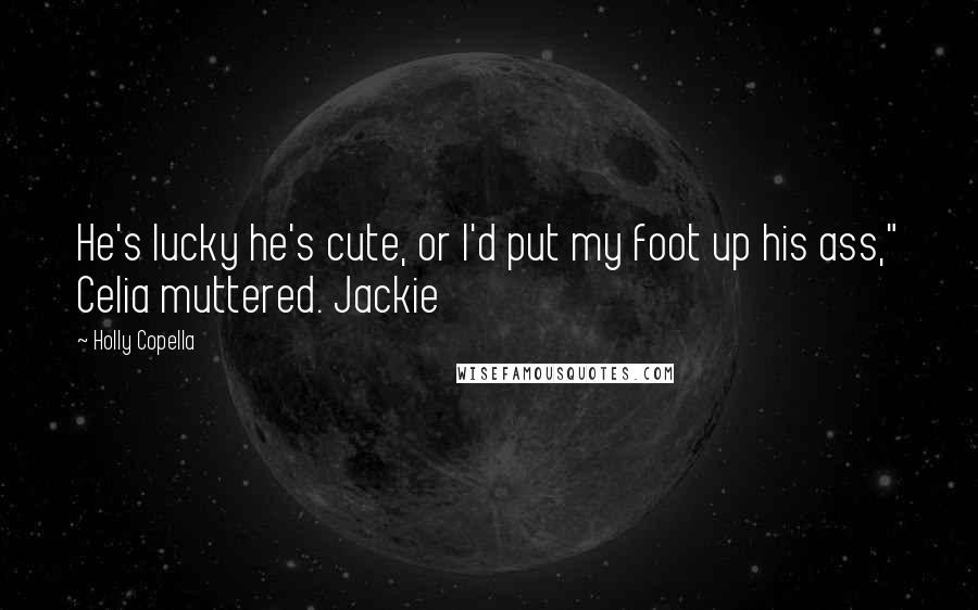 Holly Copella Quotes: He's lucky he's cute, or I'd put my foot up his ass," Celia muttered. Jackie