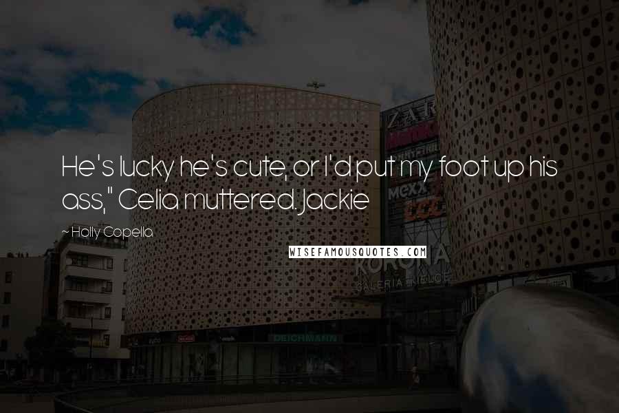 Holly Copella Quotes: He's lucky he's cute, or I'd put my foot up his ass," Celia muttered. Jackie