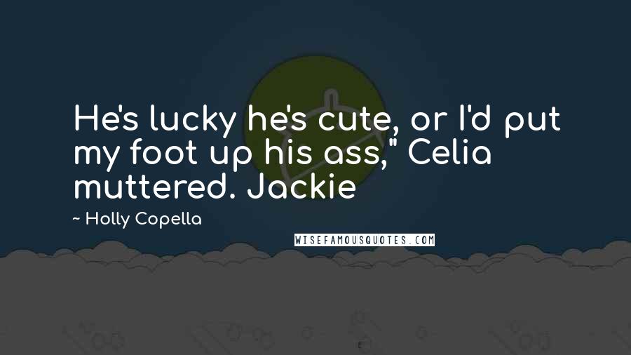 Holly Copella Quotes: He's lucky he's cute, or I'd put my foot up his ass," Celia muttered. Jackie