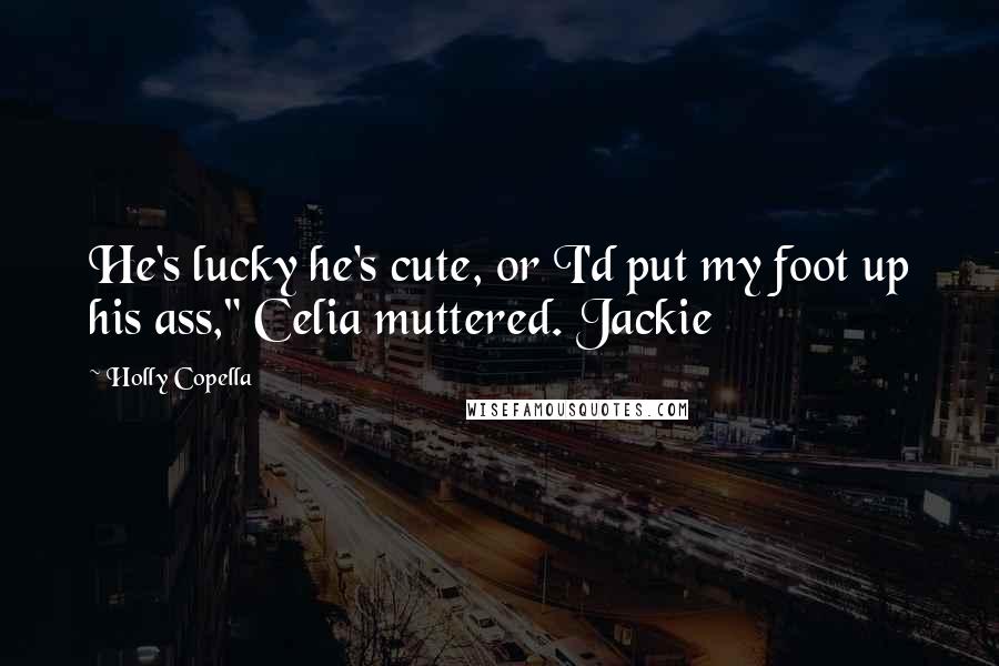 Holly Copella Quotes: He's lucky he's cute, or I'd put my foot up his ass," Celia muttered. Jackie