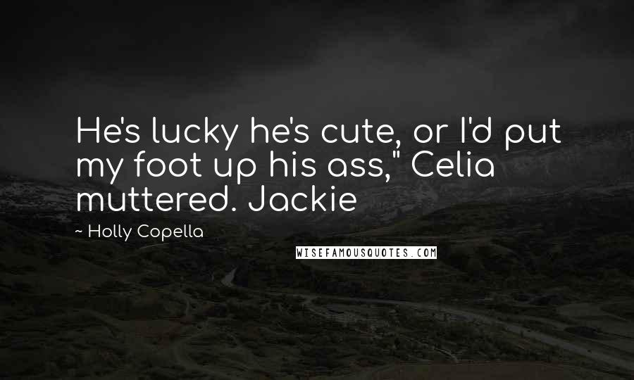 Holly Copella Quotes: He's lucky he's cute, or I'd put my foot up his ass," Celia muttered. Jackie