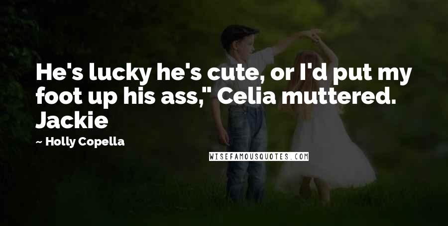 Holly Copella Quotes: He's lucky he's cute, or I'd put my foot up his ass," Celia muttered. Jackie