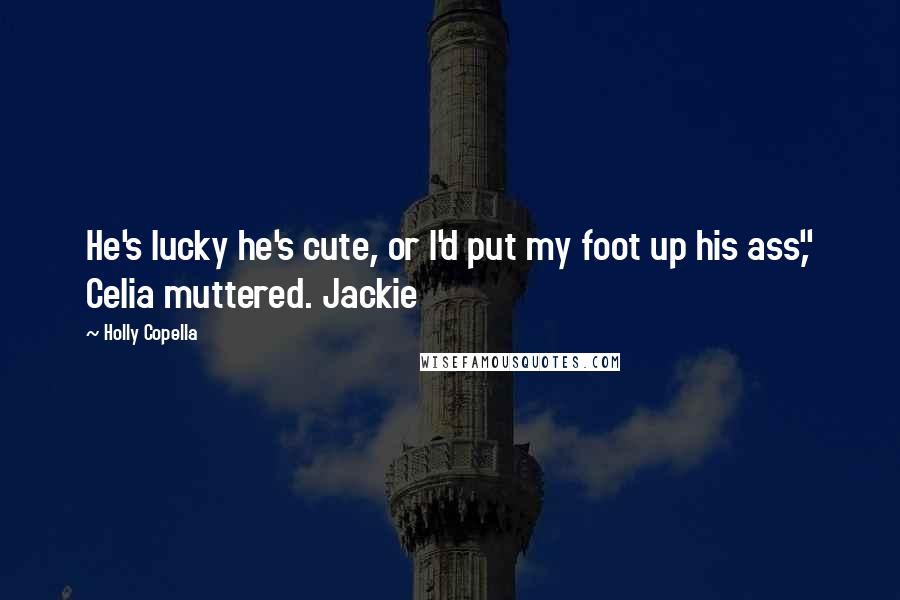 Holly Copella Quotes: He's lucky he's cute, or I'd put my foot up his ass," Celia muttered. Jackie