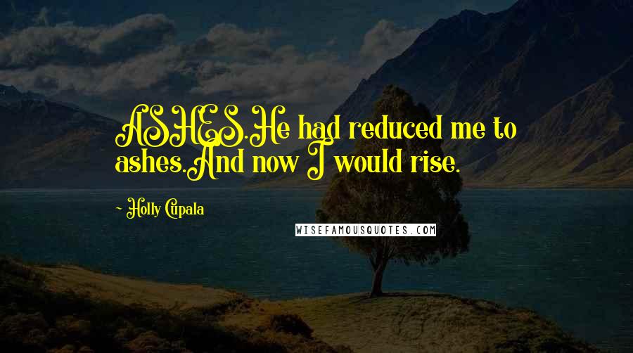 Holly Cupala Quotes: ASHES.He had reduced me to ashes.And now I would rise.