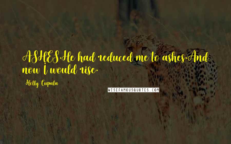 Holly Cupala Quotes: ASHES.He had reduced me to ashes.And now I would rise.