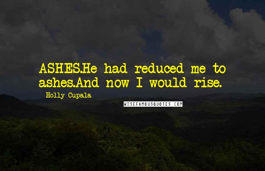 Holly Cupala Quotes: ASHES.He had reduced me to ashes.And now I would rise.