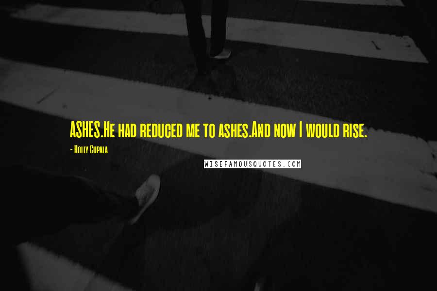 Holly Cupala Quotes: ASHES.He had reduced me to ashes.And now I would rise.