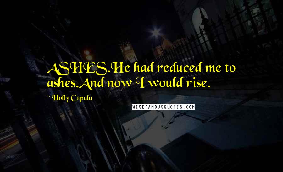 Holly Cupala Quotes: ASHES.He had reduced me to ashes.And now I would rise.