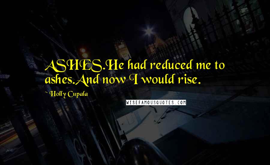 Holly Cupala Quotes: ASHES.He had reduced me to ashes.And now I would rise.