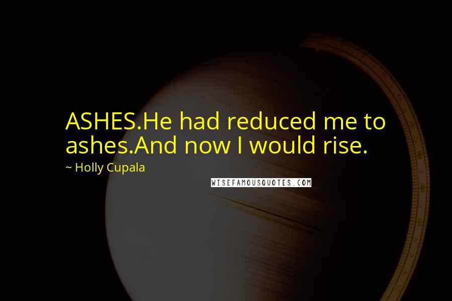 Holly Cupala Quotes: ASHES.He had reduced me to ashes.And now I would rise.