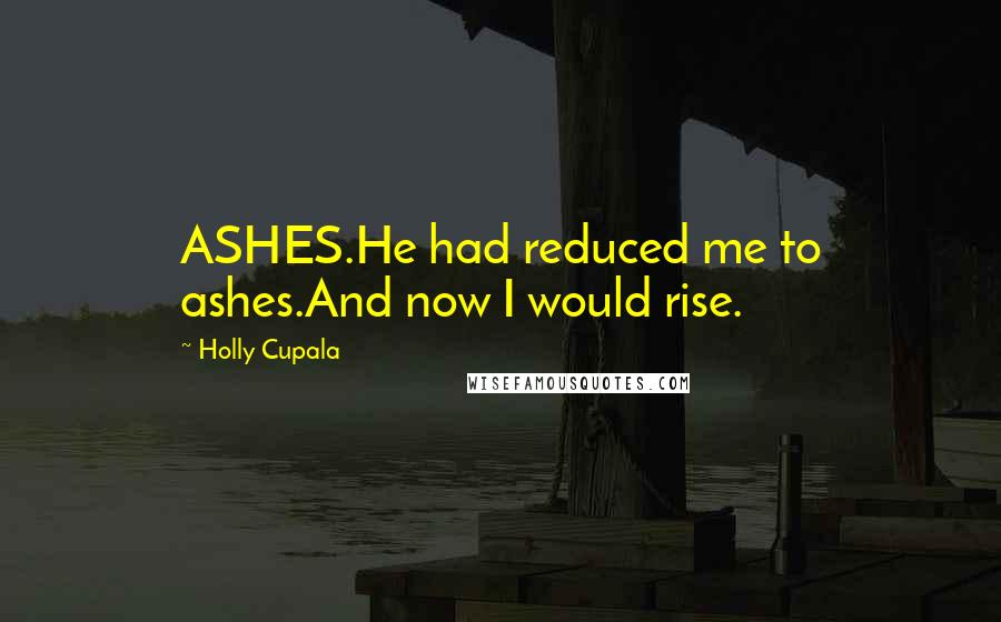 Holly Cupala Quotes: ASHES.He had reduced me to ashes.And now I would rise.