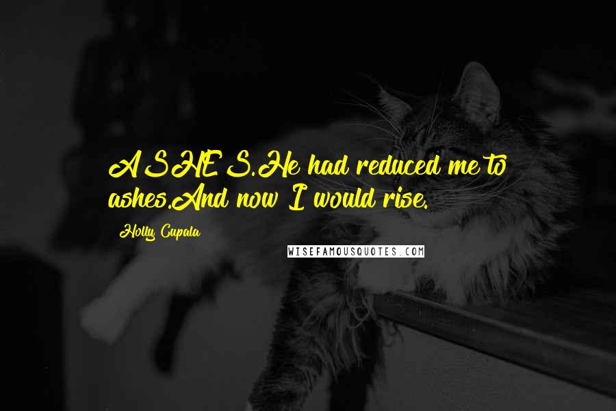 Holly Cupala Quotes: ASHES.He had reduced me to ashes.And now I would rise.