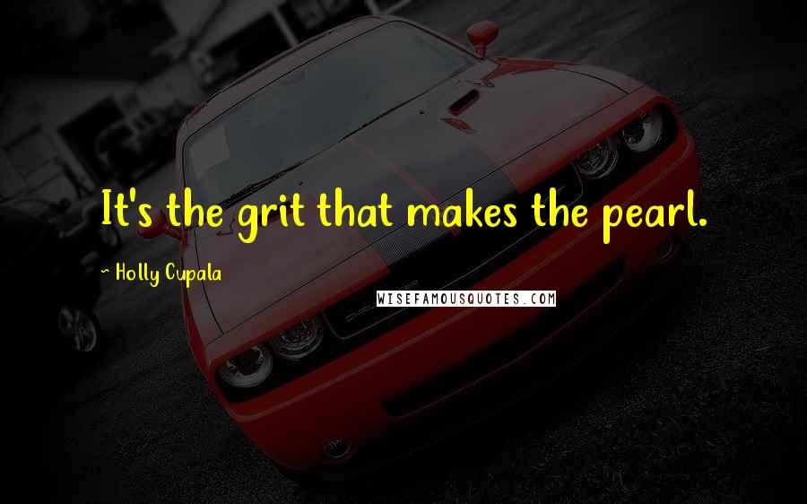 Holly Cupala Quotes: It's the grit that makes the pearl.