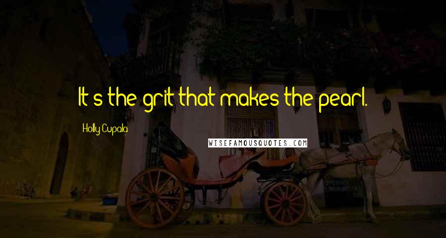 Holly Cupala Quotes: It's the grit that makes the pearl.