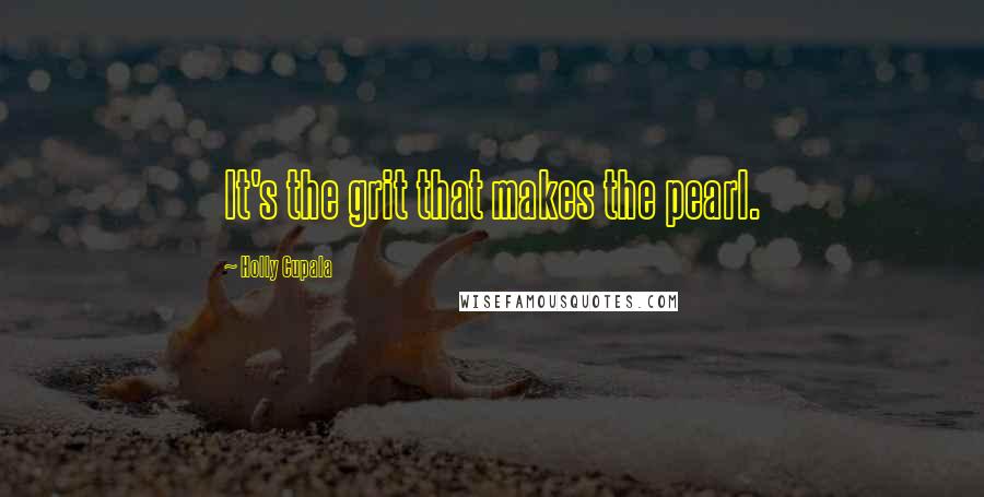 Holly Cupala Quotes: It's the grit that makes the pearl.