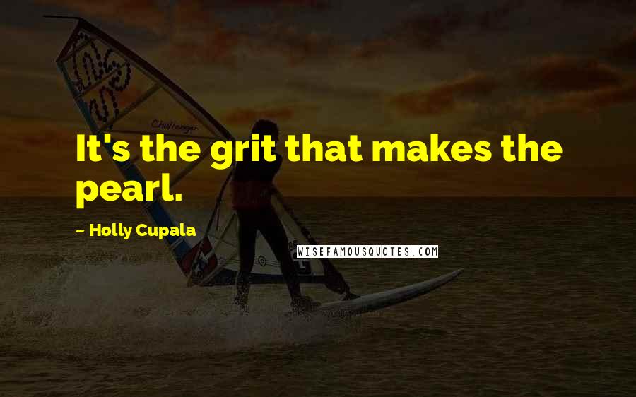 Holly Cupala Quotes: It's the grit that makes the pearl.
