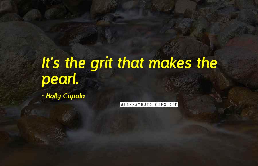 Holly Cupala Quotes: It's the grit that makes the pearl.