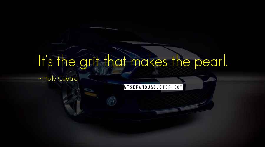 Holly Cupala Quotes: It's the grit that makes the pearl.