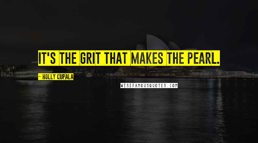 Holly Cupala Quotes: It's the grit that makes the pearl.