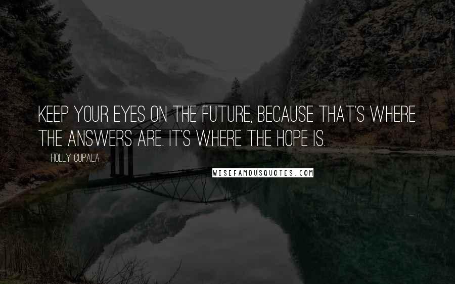 Holly Cupala Quotes: Keep your eyes on the future, because that's where the answers are. It's where the hope is.