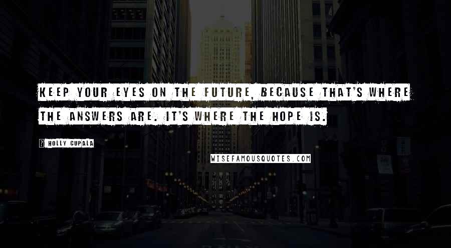 Holly Cupala Quotes: Keep your eyes on the future, because that's where the answers are. It's where the hope is.