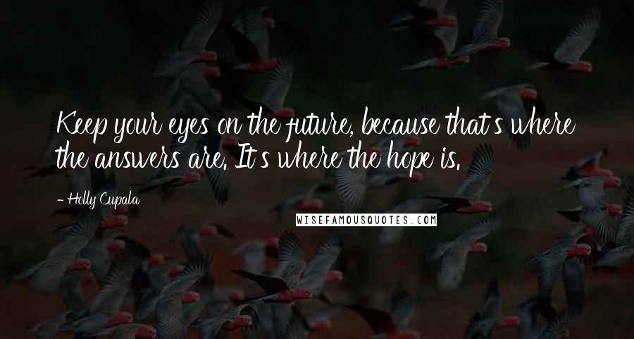 Holly Cupala Quotes: Keep your eyes on the future, because that's where the answers are. It's where the hope is.