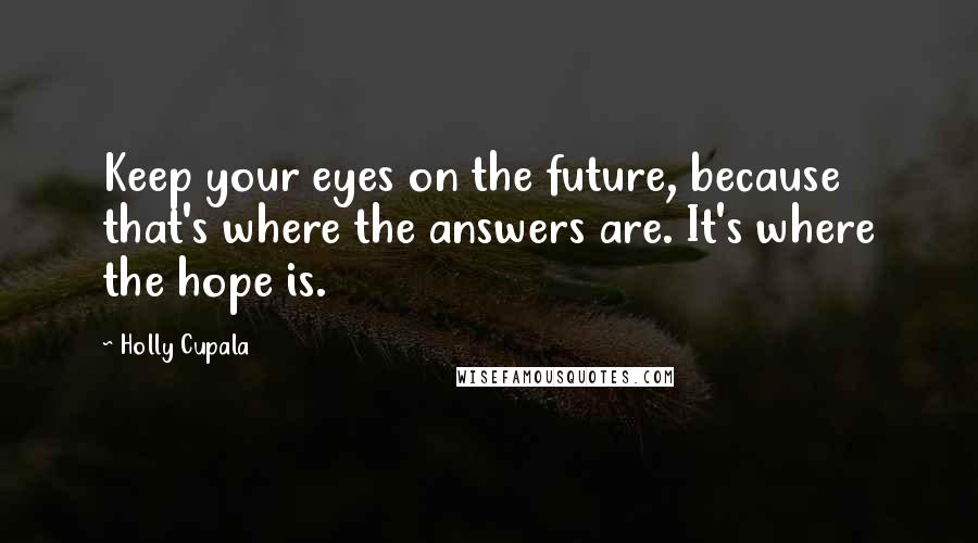 Holly Cupala Quotes: Keep your eyes on the future, because that's where the answers are. It's where the hope is.