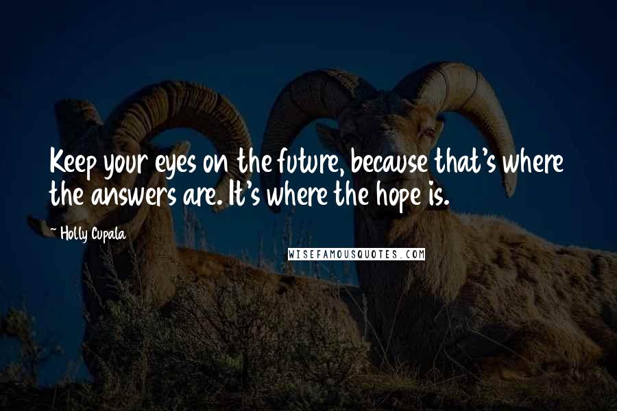 Holly Cupala Quotes: Keep your eyes on the future, because that's where the answers are. It's where the hope is.