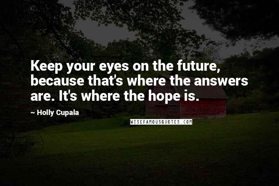 Holly Cupala Quotes: Keep your eyes on the future, because that's where the answers are. It's where the hope is.