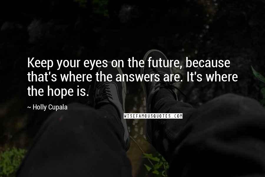 Holly Cupala Quotes: Keep your eyes on the future, because that's where the answers are. It's where the hope is.