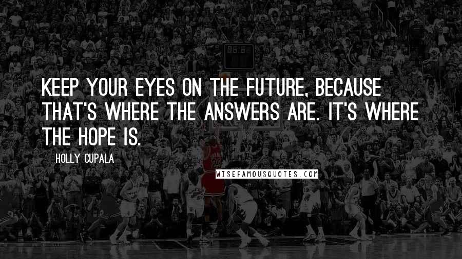 Holly Cupala Quotes: Keep your eyes on the future, because that's where the answers are. It's where the hope is.