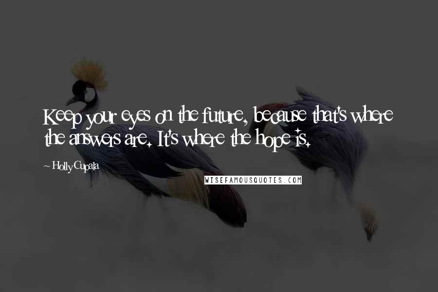 Holly Cupala Quotes: Keep your eyes on the future, because that's where the answers are. It's where the hope is.