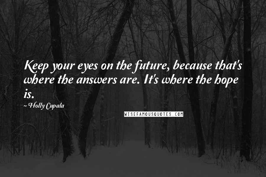 Holly Cupala Quotes: Keep your eyes on the future, because that's where the answers are. It's where the hope is.