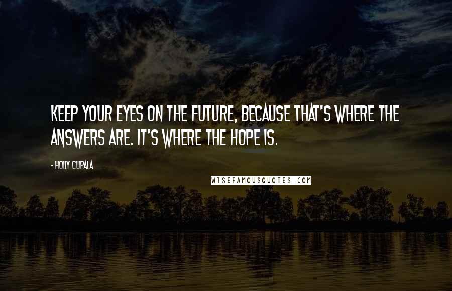 Holly Cupala Quotes: Keep your eyes on the future, because that's where the answers are. It's where the hope is.