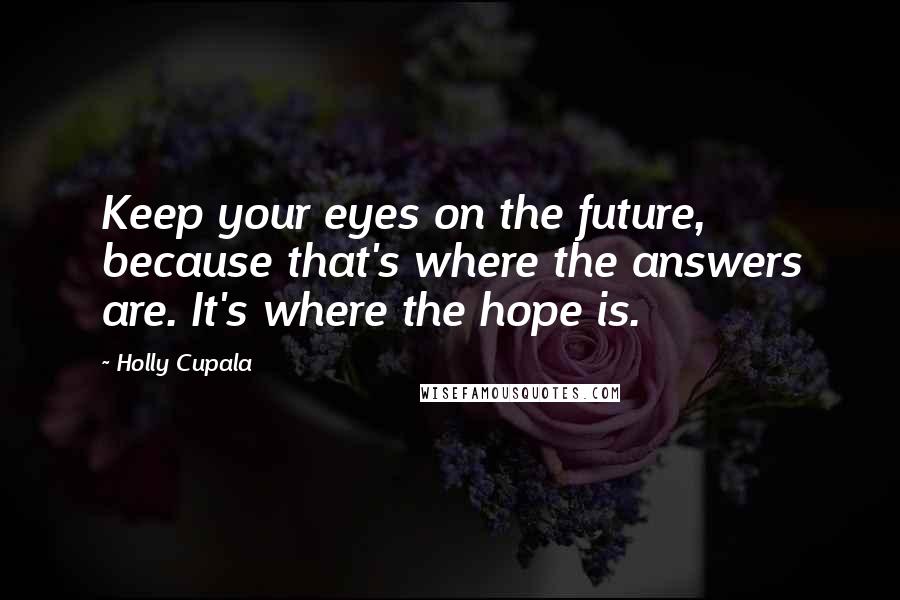 Holly Cupala Quotes: Keep your eyes on the future, because that's where the answers are. It's where the hope is.