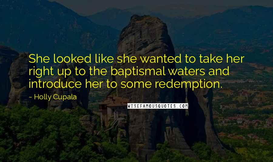 Holly Cupala Quotes: She looked like she wanted to take her right up to the baptismal waters and introduce her to some redemption.