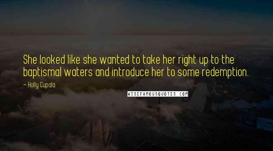 Holly Cupala Quotes: She looked like she wanted to take her right up to the baptismal waters and introduce her to some redemption.