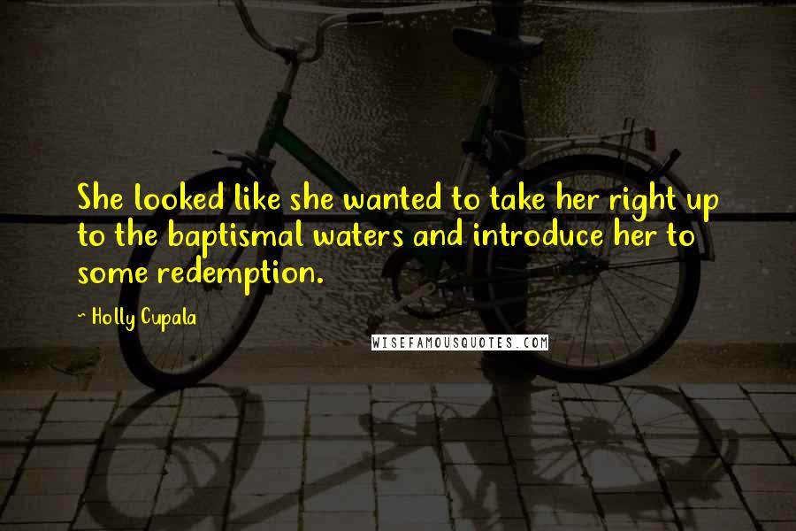 Holly Cupala Quotes: She looked like she wanted to take her right up to the baptismal waters and introduce her to some redemption.