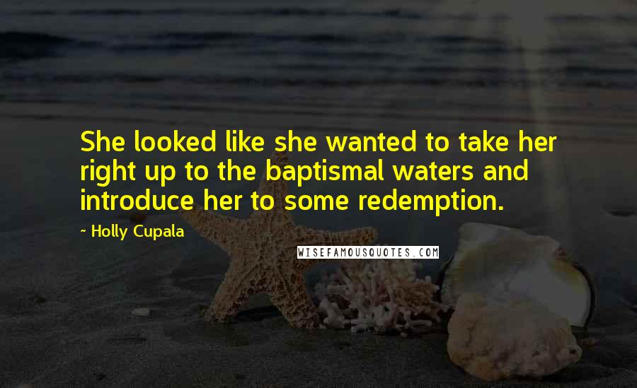 Holly Cupala Quotes: She looked like she wanted to take her right up to the baptismal waters and introduce her to some redemption.