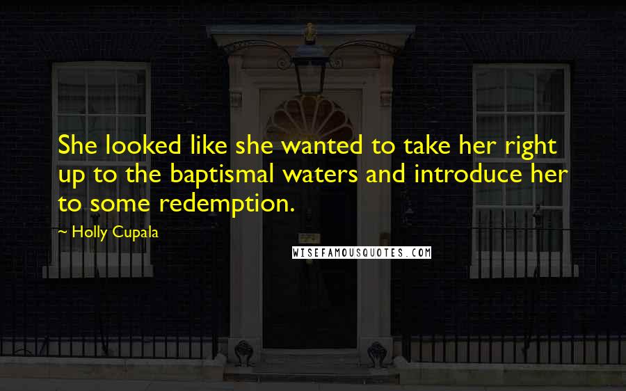 Holly Cupala Quotes: She looked like she wanted to take her right up to the baptismal waters and introduce her to some redemption.